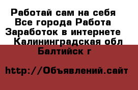 Работай сам на себя - Все города Работа » Заработок в интернете   . Калининградская обл.,Балтийск г.